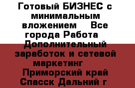 Готовый БИЗНЕС с минимальным вложением! - Все города Работа » Дополнительный заработок и сетевой маркетинг   . Приморский край,Спасск-Дальний г.